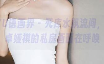 XIAOYU语画界 – 死库水飘流间，Cris_卓娅祺的私房画面在呼唤