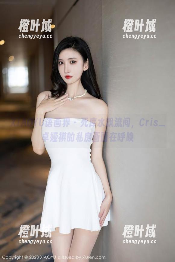 XIAOYU语画界 - 死库水飘流间，Cris_卓娅祺的私房画面在呼唤