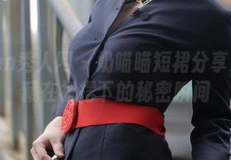 Xiuren秀人网 – 奶喵喵短裙分享：那些藏在裙摆下的秘密瞬间