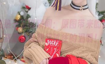肉扣热热子圣诞瞬间：原图带来的触动，资源让我想起过往的温暖！